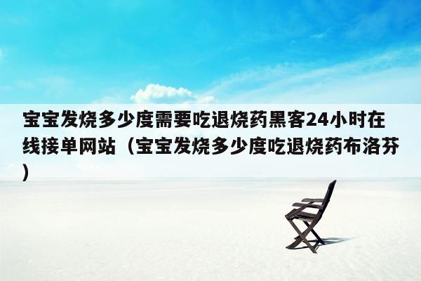 宝宝发烧多少度需要吃退烧药黑客24小时在线接单网站（宝宝发烧多少度吃退烧药布洛芬）