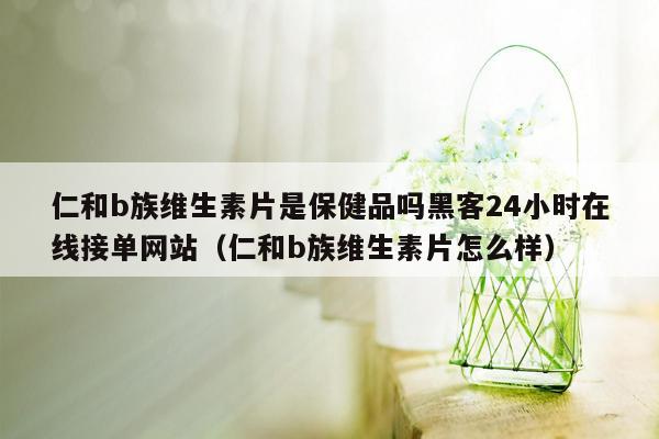 仁和b族维生素片是保健品吗黑客24小时在线接单网站（仁和b族维生素片怎么样）