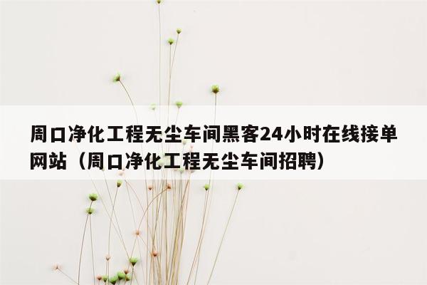 周口净化工程无尘车间黑客24小时在线接单网站（周口净化工程无尘车间招聘）