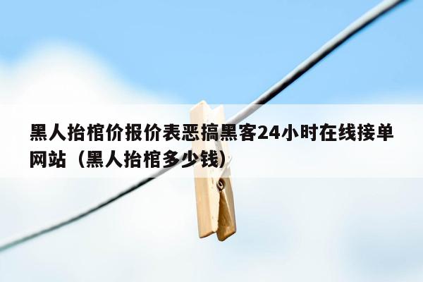 黑人抬棺价报价表恶搞黑客24小时在线接单网站（黑人抬棺多少钱）