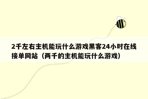 2千左右主机能玩什么游戏黑客24小时在线接单网站（两千的主机能玩什么游戏）