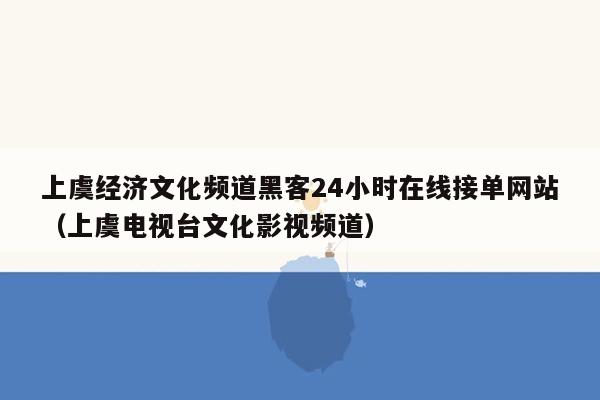 上虞经济文化频道黑客24小时在线接单网站（上虞电视台文化影视频道）