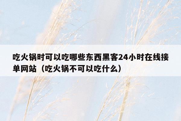 吃火锅时可以吃哪些东西黑客24小时在线接单网站（吃火锅不可以吃什么）