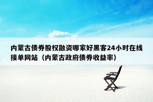 内蒙古债券股权融资哪家好黑客24小时在线接单网站（内蒙古政府债券收益率）