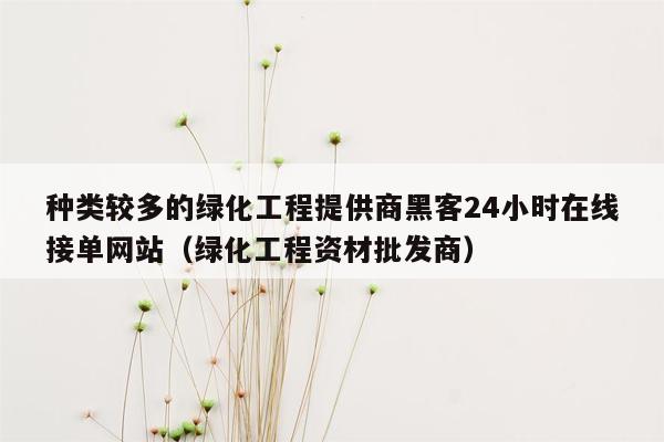 种类较多的绿化工程提供商黑客24小时在线接单网站（绿化工程资材批发商）