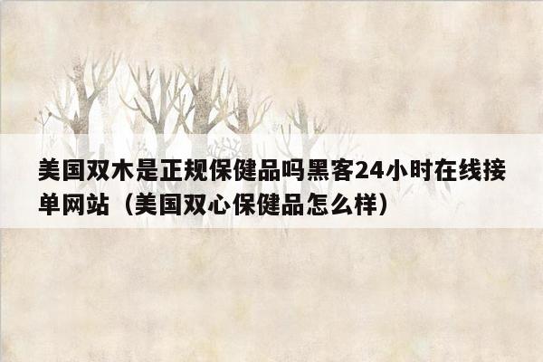 美国双木是正规保健品吗黑客24小时在线接单网站（美国双心保健品怎么样）