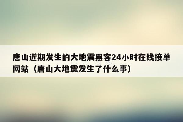 唐山近期发生的大地震黑客24小时在线接单网站（唐山大地震发生了什么事）