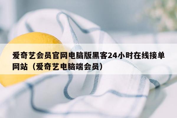 爱奇艺会员官网电脑版黑客24小时在线接单网站（爱奇艺电脑端会员）