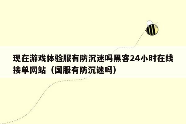 现在游戏体验服有防沉迷吗黑客24小时在线接单网站（国服有防沉迷吗）