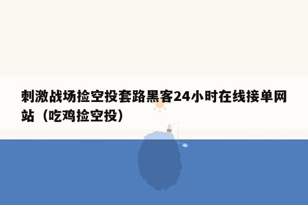 刺激战场捡空投套路黑客24小时在线接单网站（吃鸡捡空投）