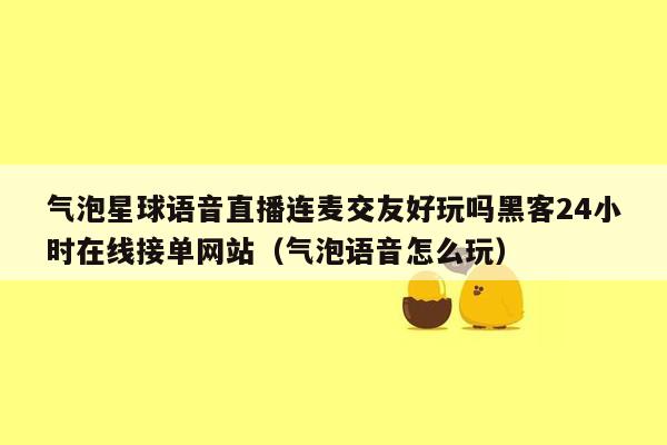 气泡星球语音直播连麦交友好玩吗黑客24小时在线接单网站（气泡语音怎么玩）