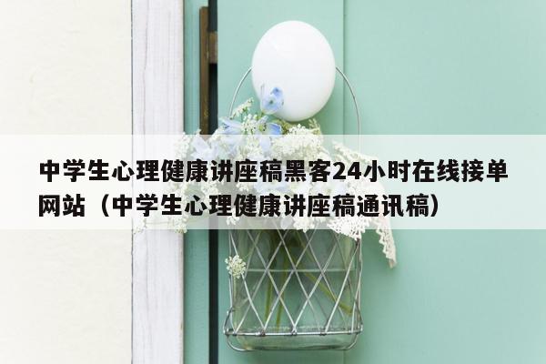 中学生心理健康讲座稿黑客24小时在线接单网站（中学生心理健康讲座稿通讯稿）