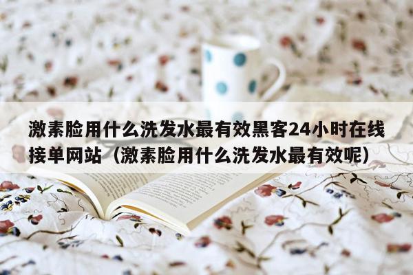 激素脸用什么洗发水最有效黑客24小时在线接单网站（激素脸用什么洗发水最有效呢）