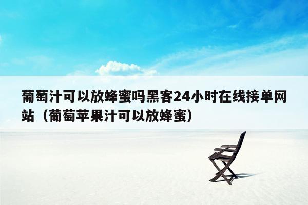 葡萄汁可以放蜂蜜吗黑客24小时在线接单网站（葡萄苹果汁可以放蜂蜜）