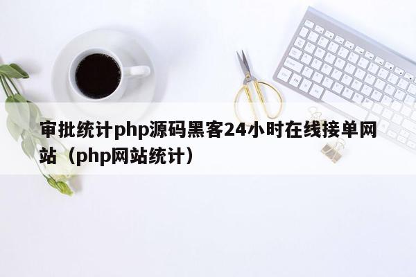 审批统计php源码黑客24小时在线接单网站（php网站统计）