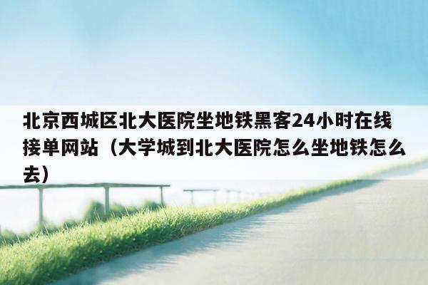 北京西城区北大医院坐地铁黑客24小时在线接单网站（大学城到北大医院怎么坐地铁怎么去）