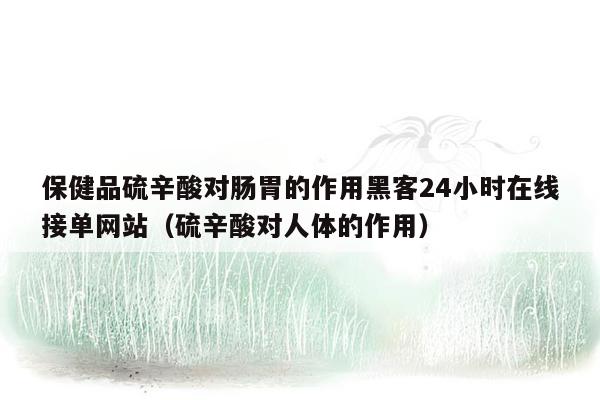 保健品硫辛酸对肠胃的作用黑客24小时在线接单网站（硫辛酸对人体的作用）