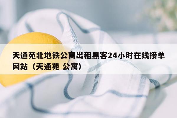 天通苑北地铁公寓出租黑客24小时在线接单网站（天通苑 公寓）