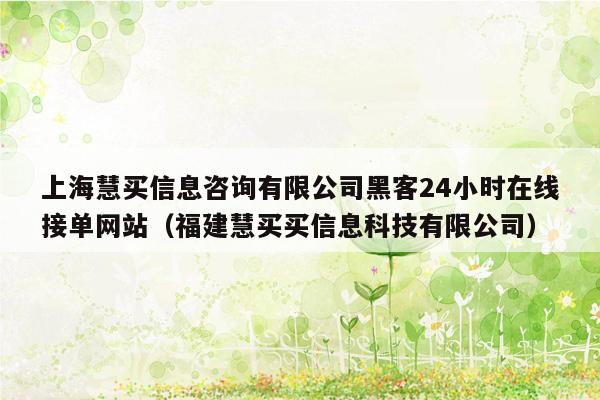 上海慧买信息咨询有限公司黑客24小时在线接单网站（福建慧买买信息科技有限公司）