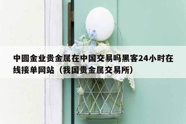 中圆金业贵金属在中国交易吗黑客24小时在线接单网站（我国贵金属交易所）