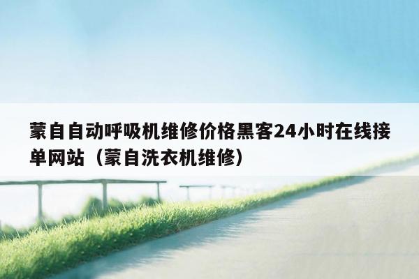 蒙自自动呼吸机维修价格黑客24小时在线接单网站（蒙自洗衣机维修）