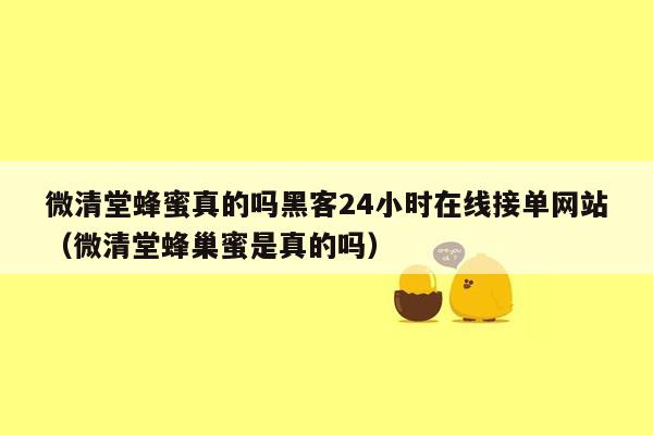 微清堂蜂蜜真的吗黑客24小时在线接单网站（微清堂蜂巢蜜是真的吗）