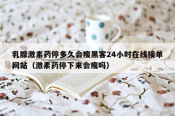 乳腺激素药停多久会瘦黑客24小时在线接单网站（激素药停下来会瘦吗）