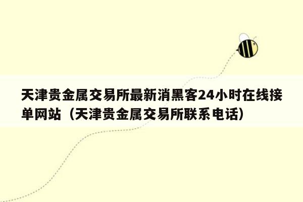 天津贵金属交易所最新消黑客24小时在线接单网站（天津贵金属交易所联系电话）