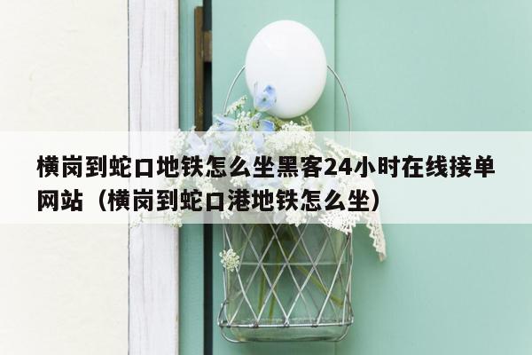 横岗到蛇口地铁怎么坐黑客24小时在线接单网站（横岗到蛇口港地铁怎么坐）