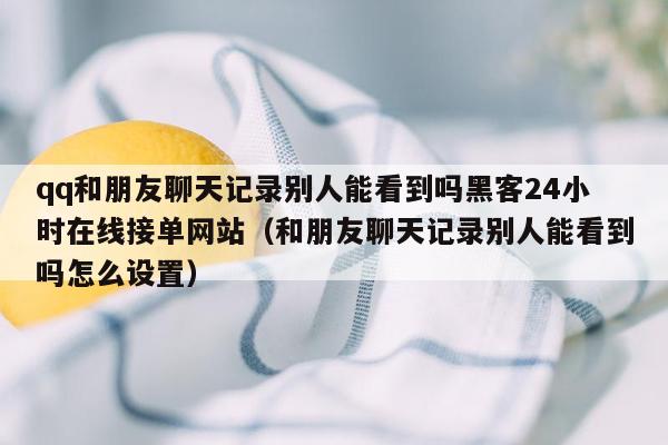 qq和朋友聊天记录别人能看到吗黑客24小时在线接单网站（和朋友聊天记录别人能看到吗怎么设置）