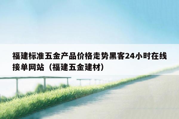 福建标准五金产品价格走势黑客24小时在线接单网站（福建五金建材）