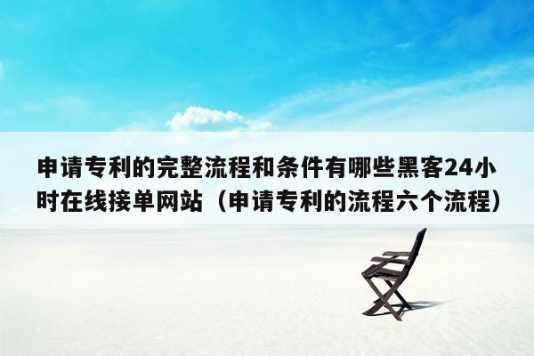 申请专利的完整流程和条件有哪些黑客24小时在线接单网站（申请专利的流程六个流程）