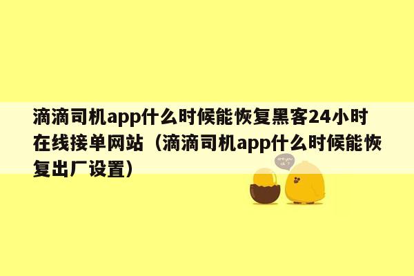 滴滴司机app什么时候能恢复黑客24小时在线接单网站（滴滴司机app什么时候能恢复出厂设置）