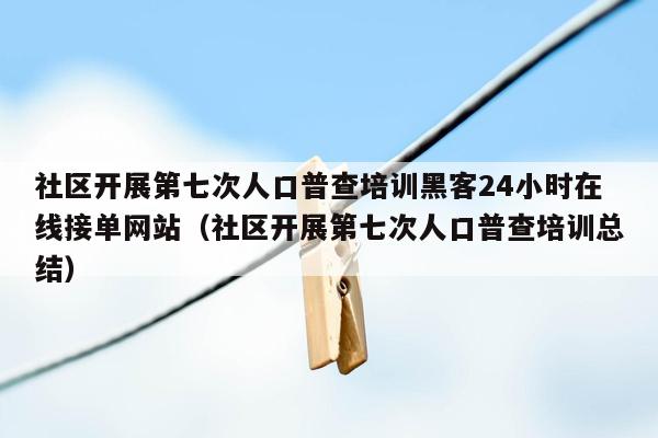 社区开展第七次人口普查培训黑客24小时在线接单网站（社区开展第七次人口普查培训总结）