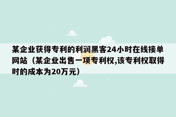 某企业获得专利的利润黑客24小时在线接单网站（某企业出售一项专利权,该专利权取得时的成本为20万元）