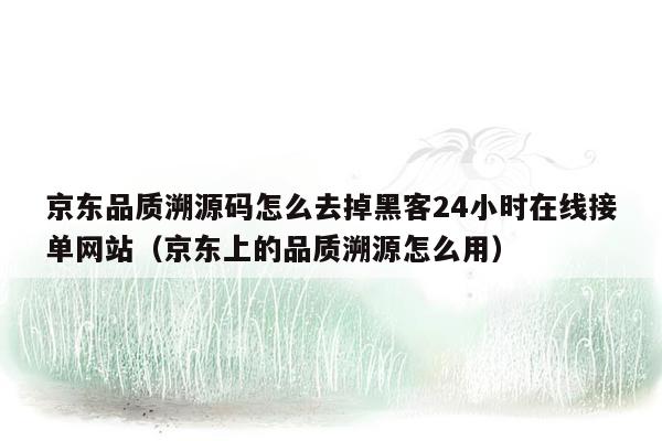 京东品质溯源码怎么去掉黑客24小时在线接单网站（京东上的品质溯源怎么用）