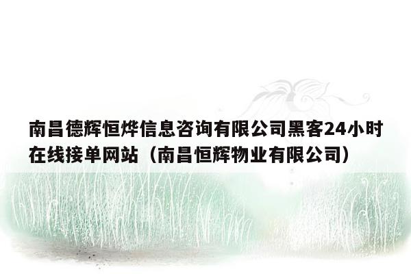 南昌德辉恒烨信息咨询有限公司黑客24小时在线接单网站（南昌恒辉物业有限公司）