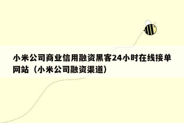 小米公司商业信用融资黑客24小时在线接单网站（小米公司融资渠道）