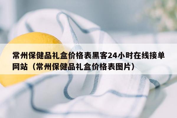 常州保健品礼盒价格表黑客24小时在线接单网站（常州保健品礼盒价格表图片）