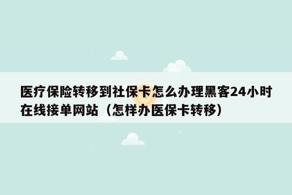 医疗保险转移到社保卡怎么办理黑客24小时在线接单网站（怎样办医保卡转移）