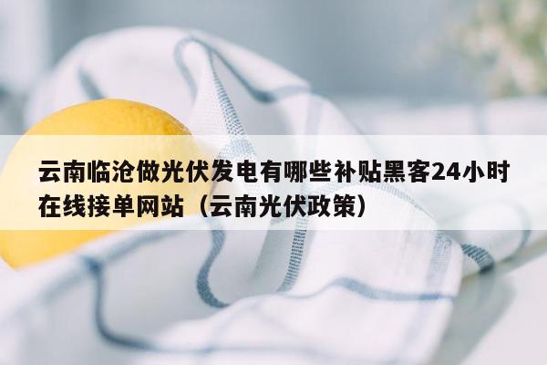 云南临沧做光伏发电有哪些补贴黑客24小时在线接单网站（云南光伏政策）