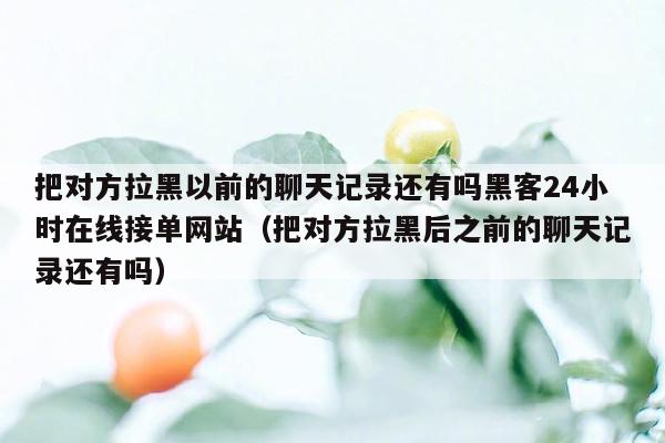 把对方拉黑以前的聊天记录还有吗黑客24小时在线接单网站（把对方拉黑后之前的聊天记录还有吗）