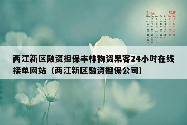 两江新区融资担保丰林物资黑客24小时在线接单网站（两江新区融资担保公司）