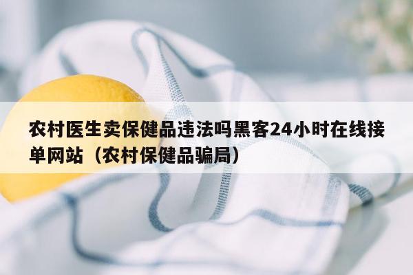 农村医生卖保健品违法吗黑客24小时在线接单网站（农村保健品骗局）