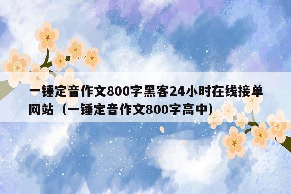 一锤定音作文800字黑客24小时在线接单网站（一锤定音作文800字高中）