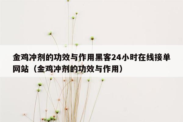 金鸡冲剂的功效与作用黑客24小时在线接单网站（金鸡冲剂的功效与作用）