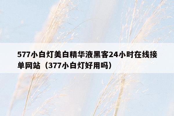 577小白灯美白精华液黑客24小时在线接单网站（377小白灯好用吗）