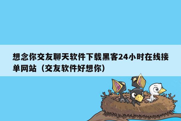 想念你交友聊天软件下载黑客24小时在线接单网站（交友软件好想你）