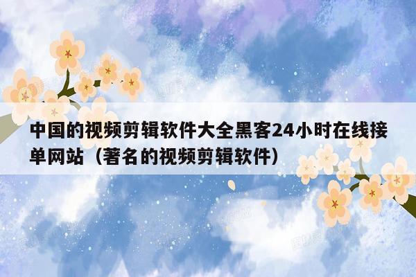 中国的视频剪辑软件大全黑客24小时在线接单网站（著名的视频剪辑软件）