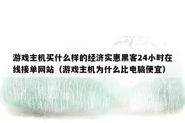 游戏主机买什么样的经济实惠黑客24小时在线接单网站（游戏主机为什么比电脑便宜）